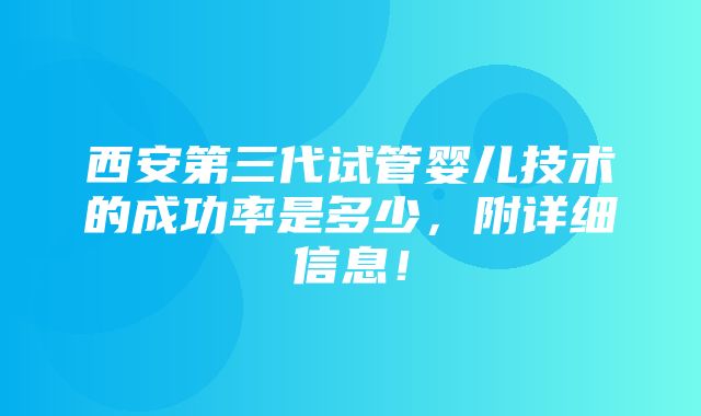 西安第三代试管婴儿技术的成功率是多少，附详细信息！