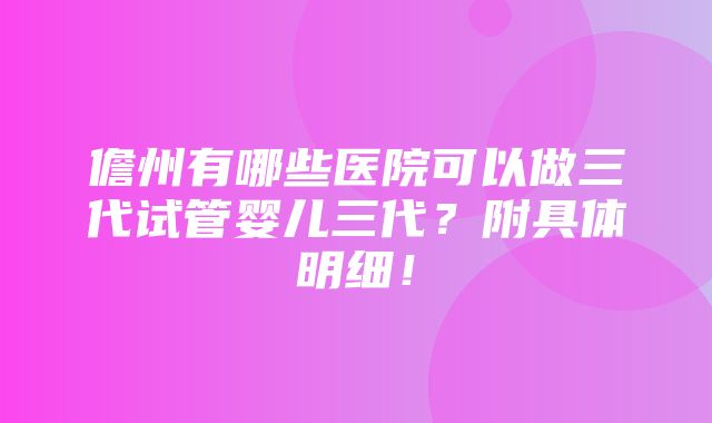 儋州有哪些医院可以做三代试管婴儿三代？附具体明细！