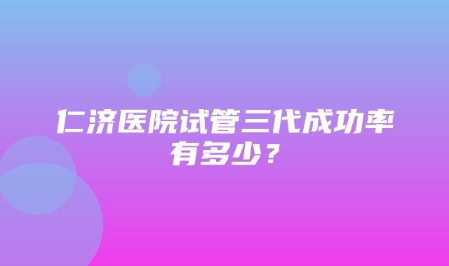 仁济医院试管三代成功率有多少？