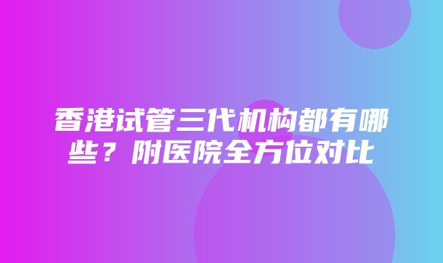 香港试管三代机构都有哪些？附医院全方位对比