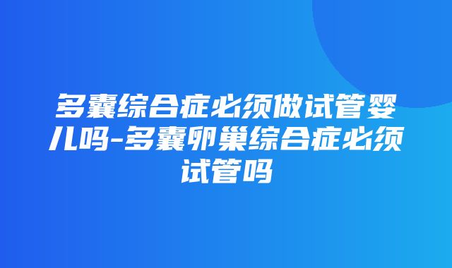 多囊综合症必须做试管婴儿吗-多囊卵巢综合症必须试管吗