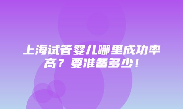 上海试管婴儿哪里成功率高？要准备多少！