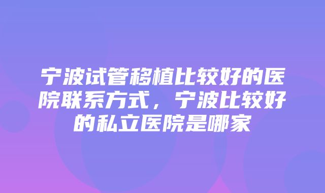 宁波试管移植比较好的医院联系方式，宁波比较好的私立医院是哪家