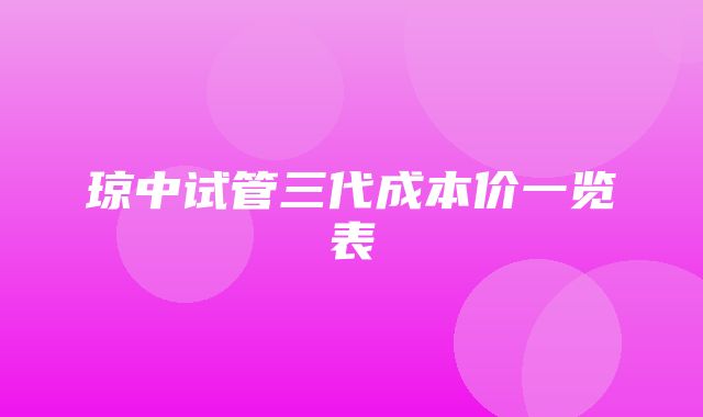 琼中试管三代成本价一览表