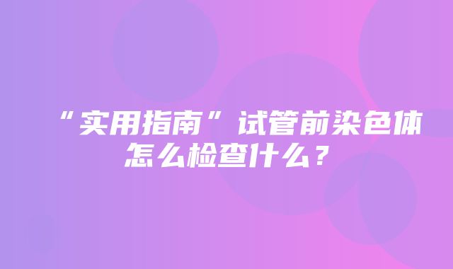 “实用指南”试管前染色体怎么检查什么？