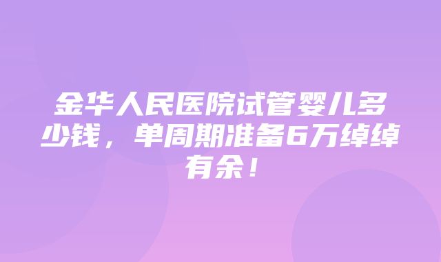 金华人民医院试管婴儿多少钱，单周期准备6万绰绰有余！