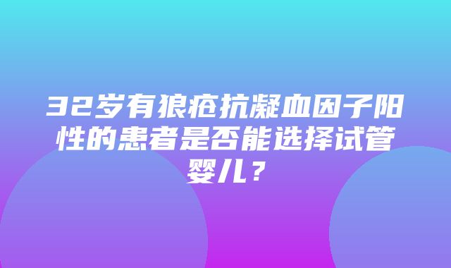 32岁有狼疮抗凝血因子阳性的患者是否能选择试管婴儿？