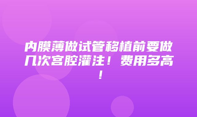 内膜薄做试管移植前要做几次宫腔灌注！费用多高！