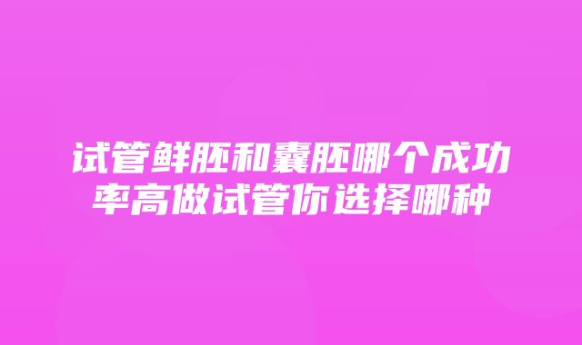 试管鲜胚和囊胚哪个成功率高做试管你选择哪种