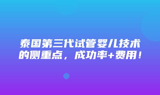 泰国第三代试管婴儿技术的侧重点，成功率+费用！