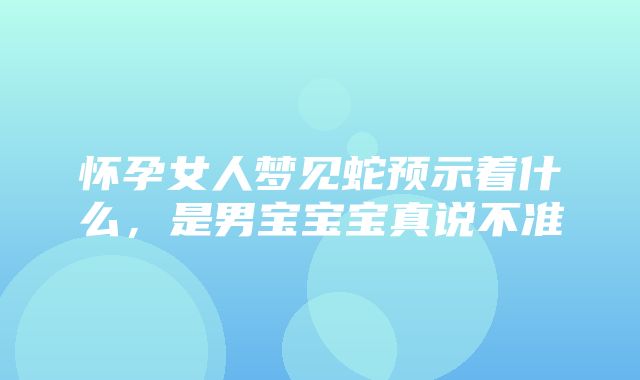 怀孕女人梦见蛇预示着什么，是男宝宝宝真说不准