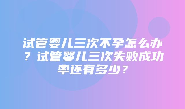 试管婴儿三次不孕怎么办？试管婴儿三次失败成功率还有多少？