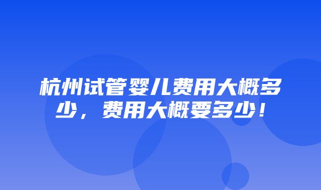 杭州试管婴儿费用大概多少，费用大概要多少！