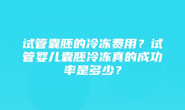 试管囊胚的冷冻费用？试管婴儿囊胚冷冻真的成功率是多少？