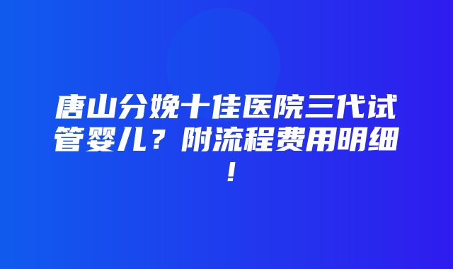 唐山分娩十佳医院三代试管婴儿？附流程费用明细！