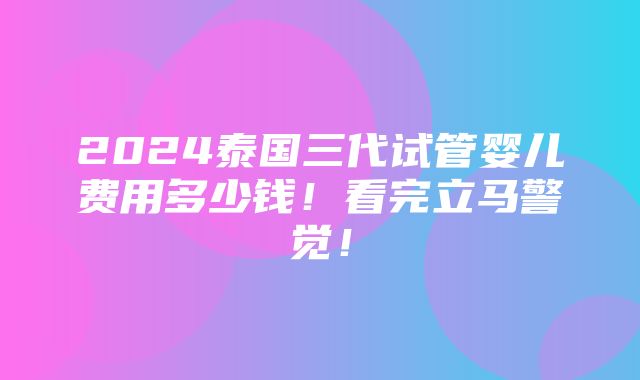 2024泰国三代试管婴儿费用多少钱！看完立马警觉！