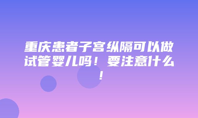 重庆患者子宫纵隔可以做试管婴儿吗！要注意什么！