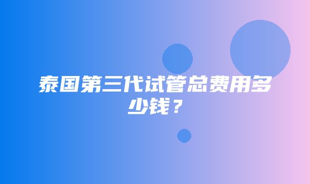 泰国第三代试管总费用多少钱？