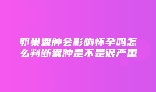 卵巢囊肿会影响怀孕吗怎么判断囊肿是不是很严重