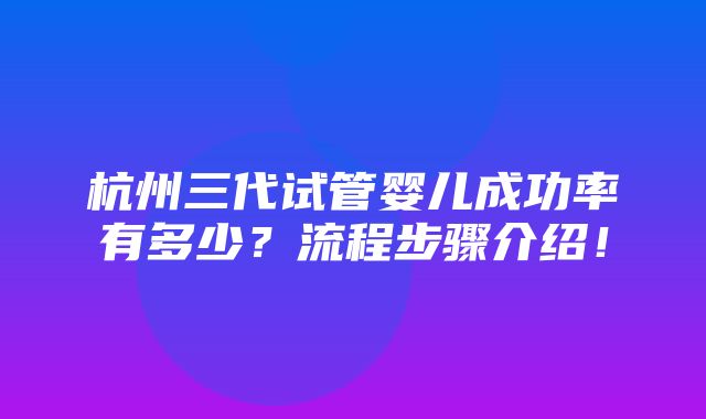 杭州三代试管婴儿成功率有多少？流程步骤介绍！