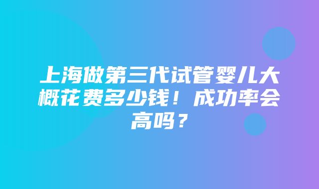 上海做第三代试管婴儿大概花费多少钱！成功率会高吗？