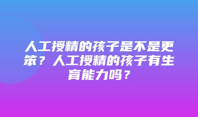 人工授精的孩子是不是更笨？人工授精的孩子有生育能力吗？