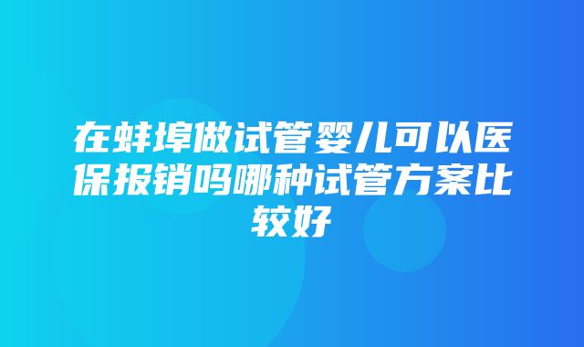 在蚌埠做试管婴儿可以医保报销吗哪种试管方案比较好