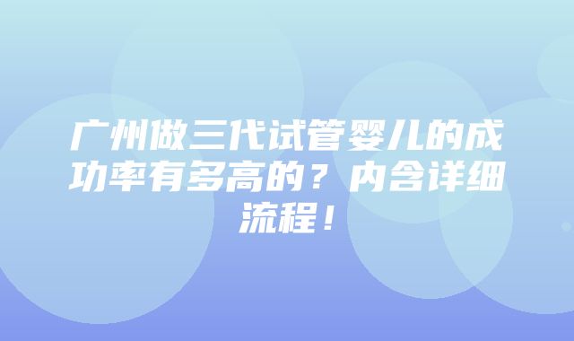 广州做三代试管婴儿的成功率有多高的？内含详细流程！