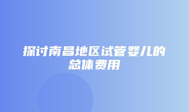 探讨南昌地区试管婴儿的总体费用