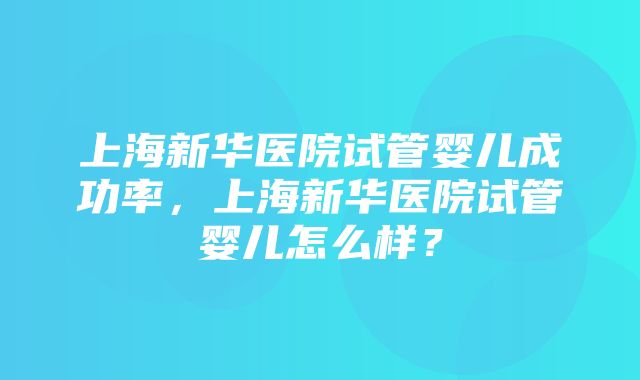 上海新华医院试管婴儿成功率，上海新华医院试管婴儿怎么样？