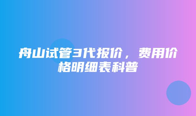 舟山试管3代报价，费用价格明细表科普