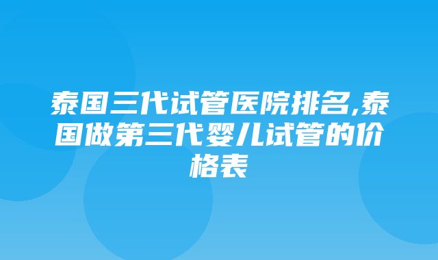 泰国三代试管医院排名,泰国做第三代婴儿试管的价格表