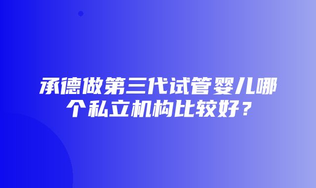 承德做第三代试管婴儿哪个私立机构比较好？