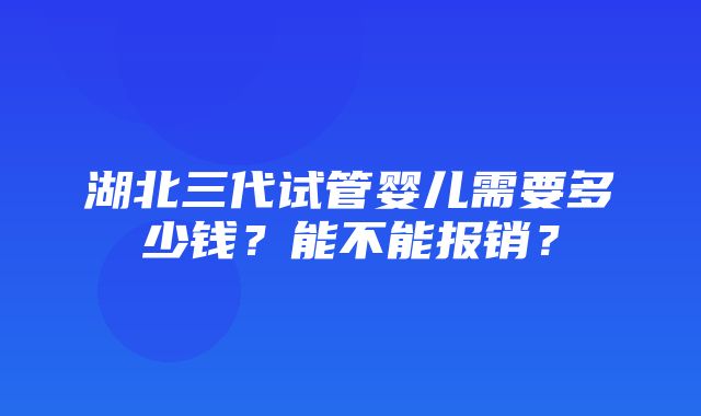 湖北三代试管婴儿需要多少钱？能不能报销？