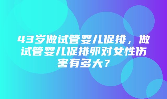 43岁做试管婴儿促排，做试管婴儿促排卵对女性伤害有多大？