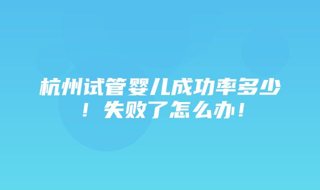 杭州试管婴儿成功率多少！失败了怎么办！