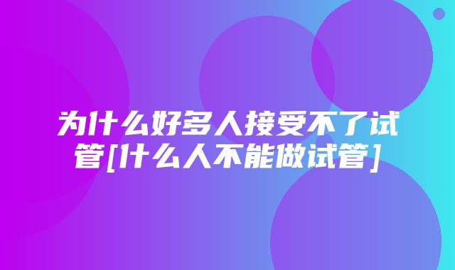 为什么好多人接受不了试管[什么人不能做试管]