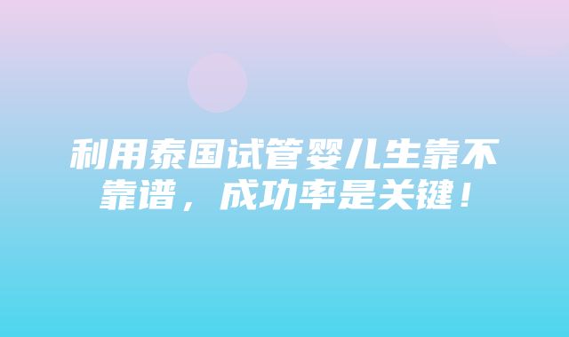 利用泰国试管婴儿生靠不靠谱，成功率是关键！