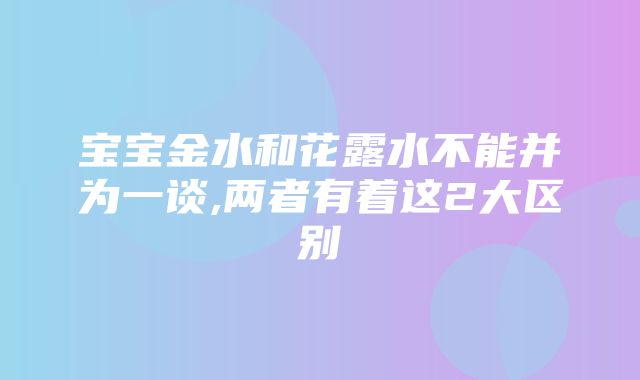 宝宝金水和花露水不能并为一谈,两者有着这2大区别