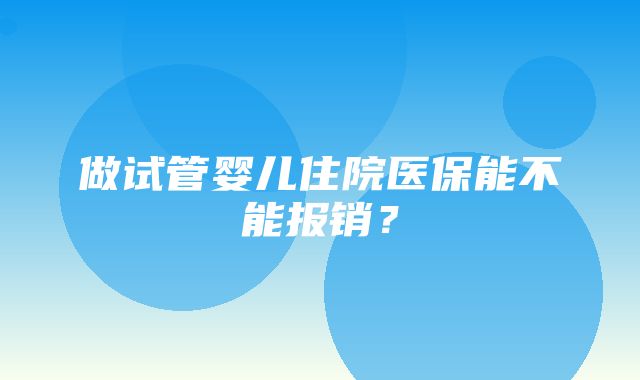 做试管婴儿住院医保能不能报销？