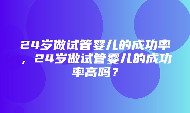 24岁做试管婴儿的成功率，24岁做试管婴儿的成功率高吗？