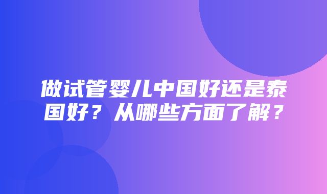 做试管婴儿中国好还是泰国好？从哪些方面了解？