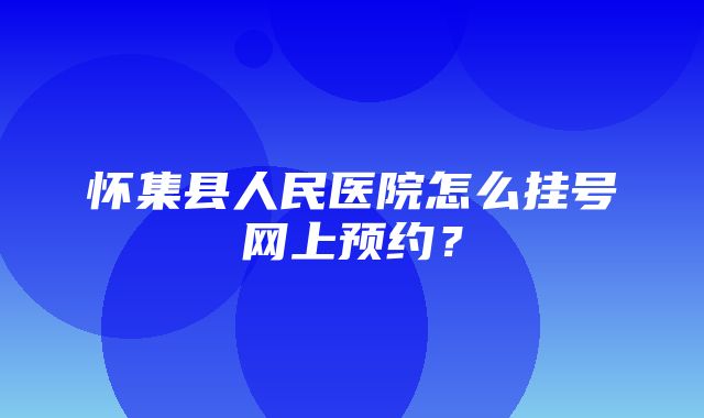 怀集县人民医院怎么挂号网上预约？