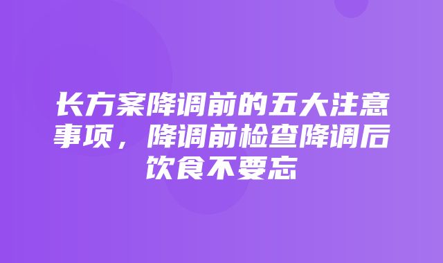 长方案降调前的五大注意事项，降调前检查降调后饮食不要忘