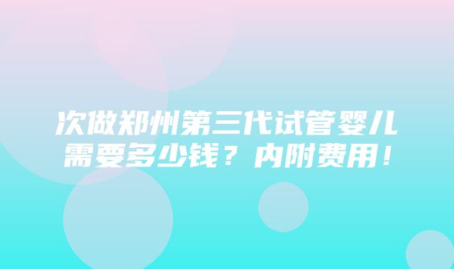 次做郑州第三代试管婴儿需要多少钱？内附费用！