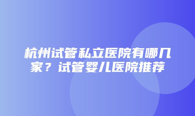 杭州试管私立医院有哪几家？试管婴儿医院推荐