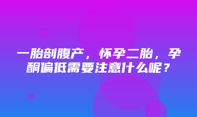 一胎剖腹产，怀孕二胎，孕酮偏低需要注意什么呢？