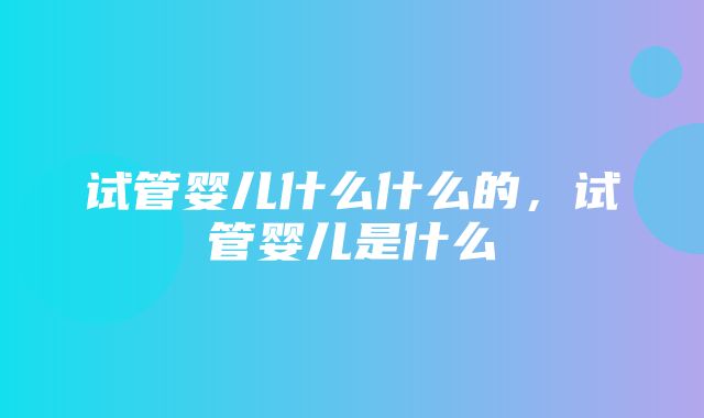 试管婴儿什么什么的，试管婴儿是什么