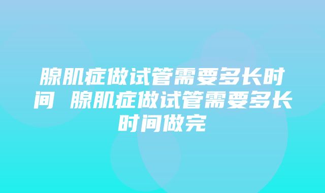 腺肌症做试管需要多长时间 腺肌症做试管需要多长时间做完