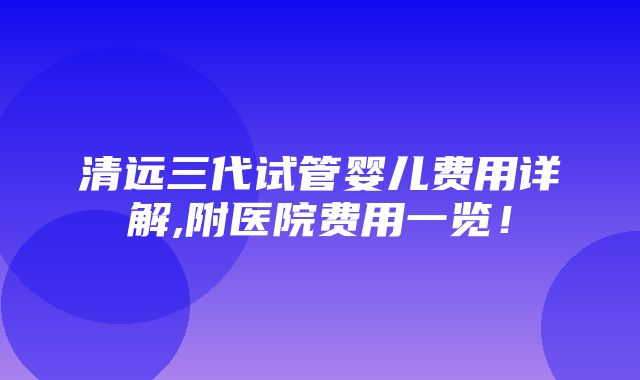 清远三代试管婴儿费用详解,附医院费用一览！